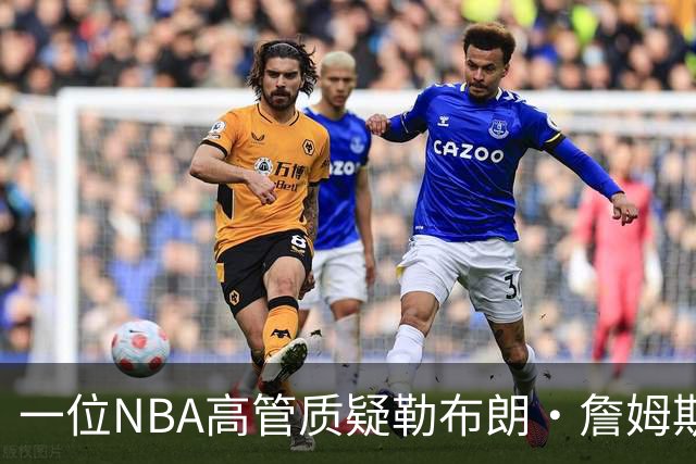 一位NBA高管质疑勒布朗·詹姆斯是否适合76人队：谁做脏活累活？